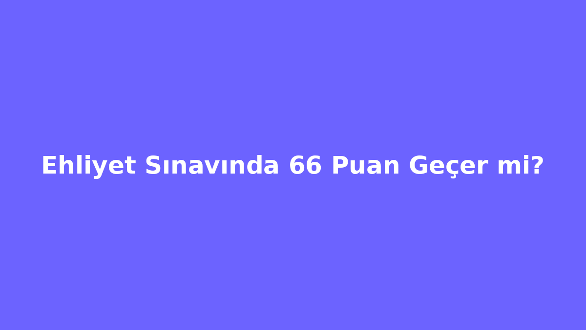 Ehliyet Sınavında 66 Puan Geçer mi?